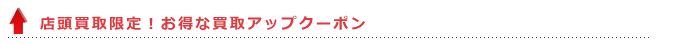店頭買取限定！お得な買取アップクーポン