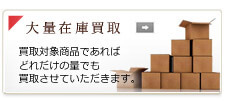 大量在庫買取 買取対象商品であればどれだけの量でも買取させていただきます。